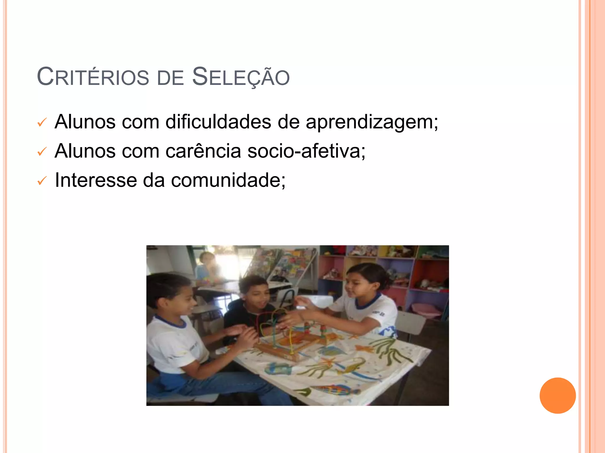 CRITÉRIOS DE SELEÇÃO
   Alunos com dificuldades de aprendizagem;
   Alunos com carência socio-afetiva;
   Interesse da comunidade;
 