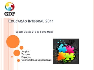 EDUCAÇÃO INTEGRAL 2011

   Escola Classe 215 de Santa Maria




        Ampliar
        Tempos
        Espaços
        Oportunidades Educacionais
 