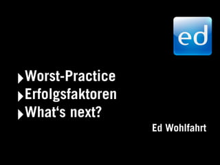 ‣Worst-Practice
‣Erfolgsfaktoren
‣What‘s next?
                   Ed Wohlfahrt
 