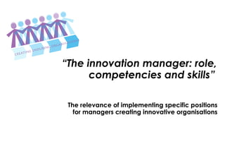 “ The innovation manager: role, competencies and skills”   The relevance of implementing specific positions for managers creating innovative organisations 