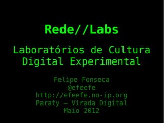 Rede//Labs
Laboratórios de Cultura
 Digital Experimental
        Felipe Fonseca
            @efeefe
   http://efeefe.no-ip.org
   Paraty – Virada Digital
           Maio 2012
 