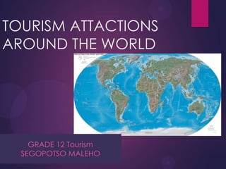 TOURISM ATTACTIONS
AROUND THE WORLD

GRADE 12 Tourism
SEGOPOTSO MALEHO

 