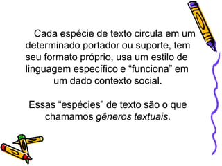 Cada espécie de texto circula em um
determinado portador ou suporte, tem
seu formato próprio, usa um estilo de
linguagem específico e “funciona” em
um dado contexto social.
Essas “espécies” de texto são o que
chamamos gêneros textuais.
 