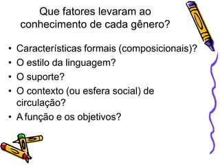 Que fatores levaram ao
conhecimento de cada gênero?
• Características formais (composicionais)?
• O estilo da linguagem?
• O suporte?
• O contexto (ou esfera social) de
circulação?
• A função e os objetivos?
 