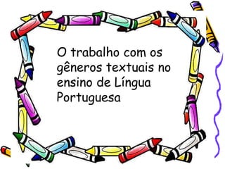 O trabalho com os
gêneros textuais no
ensino de Língua
Portuguesa
 