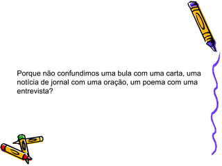 Porque não confundimos uma bula com uma carta, uma
notícia de jornal com uma oração, um poema com uma
entrevista?
 