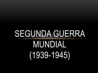 SEGUNDA GUERRA
MUNDIAL
(1939-1945)
 