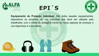 EPI´S
Equipamento de Proteção Individual. São todos aqueles equipamentos,
dispositivos ou produtos, de uso individual que deve ser utilizado pelo
trabalhador, com o intuito de protegê-lo contra os riscos capazes de ameaçar a
sua segurança e a sua saúde.
 