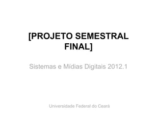 [PROJETO SEMESTRAL
       FINAL]

Sistemas e Mídias Digitais 2012.1




      Universidade Federal do Ceará
 