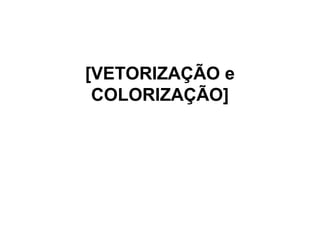 [VETORIZAÇÃO e
 COLORIZAÇÃO]
 