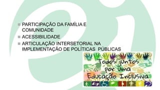  PARTICIPAÇÃO DA FAMÍLIA E
COMUNIDADE
 ACESSIBILIDADE
 ARTICULAÇÃO INTERSETORIAL NA
IMPLEMENTAÇÃO DE POLÍTICAS PÚBLICAS
 