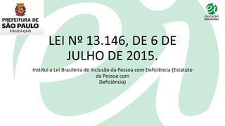 LEI Nº 13.146, DE 6 DE
JULHO DE 2015.
Institui a Lei Brasileira de Inclusão da Pessoa com Deficiência (Estatuto
da Pessoa com
Deficiência)
 