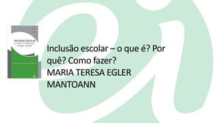 Inclusão escolar – o que é? Por
quê? Como fazer?
MARIA TERESA EGLER
MANTOANN
 