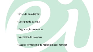 • Crise de paradigmas
• Decripitude da vida
• Degradação do tempo
• Necessidade do novo
• Escola: formalismo da racionalidade: romper
 