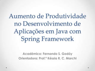 Aumento de Produtividade
 no Desenvolvimento de
 Aplicações em Java com
   Spring Framework

      Acadêmico: Fernando S. Godóy
   Orientadora: Prof.ª Késsia R. C. Marchi
 