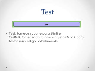 Test

• Test: Fornece suporte para JUnit e
  TestNG, fornecendo também objetos Mock para
  testar seu código isoladamente.
 