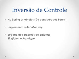 Inversão de Controle
• No Spring os objetos são considerados Beans.

• Implementa o BeanFactory.

• Suporta dois padrões de objetos:
  Singleton e Prototype.
 