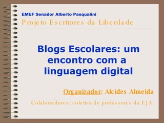 EMEF Senador Alberto Pasqualini   Projeto Escritores da Liberdade Organizador : Alcides Almeida Colaboradores: coletivo de professores da EJA. Blogs Escolares: um encontro com a  linguagem digital 