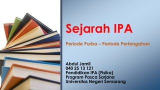 Sejarah IPA
Periode Purba – Periode Pertengahan

Abdul Jamil
040 25 13 121
Pendidikan IPA (Fisika)
Program Pasca Sarjana
Universitas Negeri Semarang

 