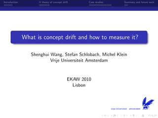 Introduction A theory of concept drift Case studies Summary and future work
What is concept drift and how to measure it?
Shenghui Wang, Stefan Schlobach, Michel Klein
Vrije Universiteit Amsterdam
EKAW 2010
Lisbon
 