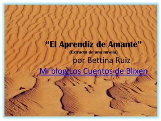 “El Aprendiz de Amante”
        (Extracto de una novela)

         por Bettina Ruiz
Mi blog:Los Cuentos de Blixen
 