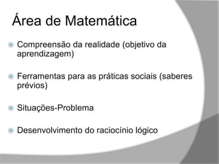 ,,
Área de Matemática
 Compreensão da realidade (objetivo da
aprendizagem)
 Ferramentas para as práticas sociais (saberes
prévios)
 Situações-Problema
 Desenvolvimento do raciocínio lógico
 