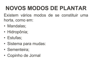 NOVOS MODOS DE PLANTAR
Existem vários modos de se constituir uma
horta, como em:
• Mandalas;
• Hidropônia;
• Estufas;
• Sistema para mudas:
• Sementeira;
• Copinho de Jornal
 