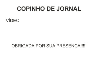 COPINHO DE JORNAL
VÍDEO
OBRIGADA POR SUA PRESENÇA!!!!!
 