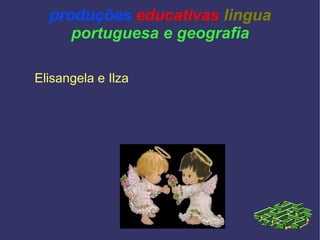 produções educativas lingua
     portuguesa e geografia

Elisangela e Ilza
 