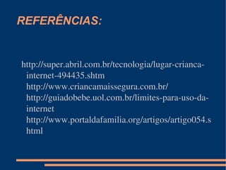 REFERÊNCIAS: http://super.abril.com.br/tecnologia/lugar-crianca-internet-494435.shtm http://www.criancamaissegura.com.br/ http://guiadobebe.uol.com.br/limites-para-uso-da-internet http://www.portaldafamilia.org/artigos/artigo054.shtml 