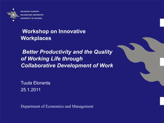   Workshop on Innovative Workplaces   Better Productivity and the Quality of Working Life through Collaborative Development of Work Tuula Eloranta 25.1.2011 Department of Economics and Management 