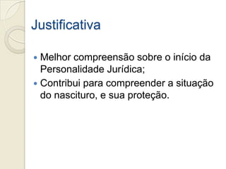 Justificativa

 Melhor compreensão sobre o início da
  Personalidade Jurídica;
 Contribui para compreender a situação
  do nascituro, e sua proteção.
 