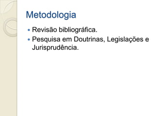 Metodologia
 Revisão bibliográfica.
 Pesquisa em Doutrinas, Legislações e
  Jurisprudência.
 