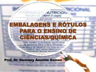 EMBALAGENS E RÓTULOS
PARA O ENSINO DE
CIÊNCIAS/QUÍMICA
Prof. Dr. Geovany Amorim Gomes
 