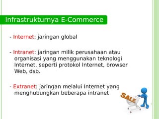 Infrastrukturnya E-Commerce

 - Internet: jaringan global

 - Intranet: jaringan milik perusahaan atau
    organisasi yang menggunakan teknologi
    Internet, seperti protokol Internet, browser
    Web, dsb.

 - Extranet: jaringan melalui Internet yang
   menghubungkan beberapa intranet
 