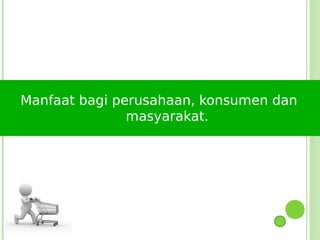 Manfaat bagi perusahaan, konsumen dan
               masyarakat.
 