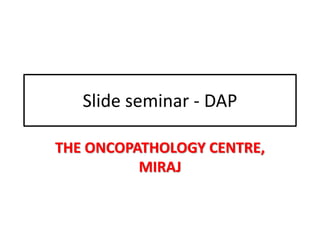 Slide seminar - DAP
THE ONCOPATHOLOGY CENTRE,
MIRAJ
 