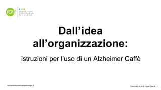 Dall’idea
all’organizzazione:
formazionecontinuainpsicologia.it Copyright 2018 © Liquid Plan S.r.l
istruzioni per l’uso di un Alzheimer Caffè
 