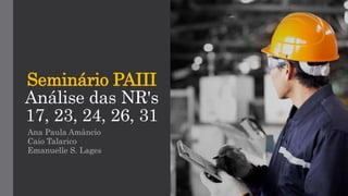Seminário PAIII
Análise das NR's
17, 23, 24, 26, 31
Ana Paula Amâncio
Caio Talarico
Emanuelle S. Lages
 