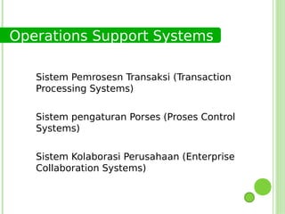 Operations Support Systems

   Sistem Pemrosesn Transaksi (Transaction
   Processing Systems)

   Sistem pengaturan Porses (Proses Control
   Systems)

   Sistem Kolaborasi Perusahaan (Enterprise
   Collaboration Systems)
 
