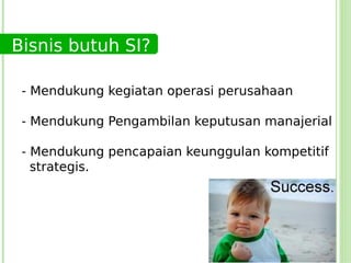 Bisnis butuh SI?

 - Mendukung kegiatan operasi perusahaan

 - Mendukung Pengambilan keputusan manajerial

 - Mendukung pencapaian keunggulan kompetitif
   strategis.
 