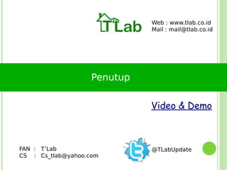Web : www.tlab.co.id
                             Mail : mail@tlab.co.id




                   Penutup


                             Video & Demo



FAN : T’Lab                  @TLabUpdate
CS : Cs_tlab@yahoo.com
 