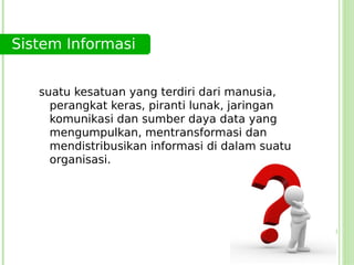 Sistem Informasi


   suatu kesatuan yang terdiri dari manusia,
     perangkat keras, piranti lunak, jaringan
     komunikasi dan sumber daya data yang
     mengumpulkan, mentransformasi dan
     mendistribusikan informasi di dalam suatu
     organisasi.
 