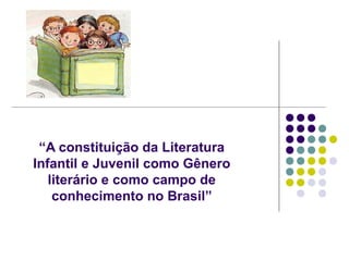 “A constituição da Literatura
Infantil e Juvenil como Gênero
   literário e como campo de
    conhecimento no Brasil”
 