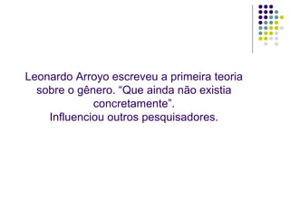 Leonardo Arroyo escreveu a primeira teoria
  sobre o gênero. “Que ainda não existia
             concretamente”.
    Influenciou outros pesquisadores.
 