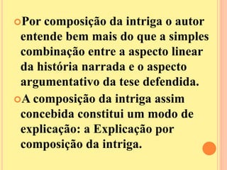 Por composição da intriga o autor 
entende bem mais do que a simples 
combinação entre a aspecto linear 
da história narrada e o aspecto 
argumentativo da tese defendida. 
A composição da intriga assim 
concebida constitui um modo de 
explicação: a Explicação por 
composição da intriga. 
 