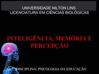 UNIVERSIDADE NILTON LINS 
LICENCIATURA EM CIÊNCIAS BIOLÓGICAS 
INTELIGÊNCIA, MEMÓRIA E 
PERCEPÇÃO 
DISCIPLINA: PSICOLOGIA DA EDUCAÇÃO 
 