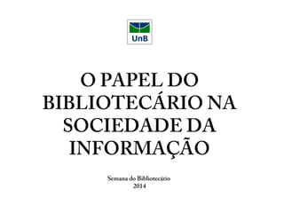 O PAPEL DO
BIBLIOTECÁRIO NA
SOCIEDADE DA
INFORMAÇÃO
Semana do Bibliotecário
2014
 
