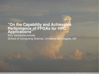 "On the Capability and Achievable
Performance of FPGAs for HPC
Applications"
Wim Vanderbauwhede
School of Computing Science, University of Glasgow, UK
 