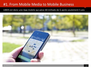 #1.	
  From	
  Mobile	
  Media	
  to	
  Mobile	
  Business	
  	
  
UBER	
  est	
  donc	
  une	
  App	
  mobile	
  qui	
  pèse	
  40	
  milliads	
  de	
  $	
  après	
  seulement	
  5	
  ans	
  
	
  	
  
www.HUBinsBtute.com	
   10	
  	
  
 
